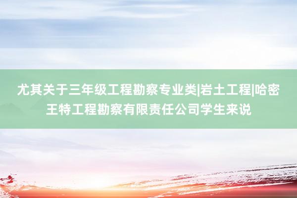 尤其关于三年级工程勘察专业类|岩土工程|哈密王特工程勘察有限责任公司学生来说