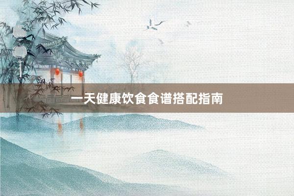 一天健康饮食食谱搭配指南